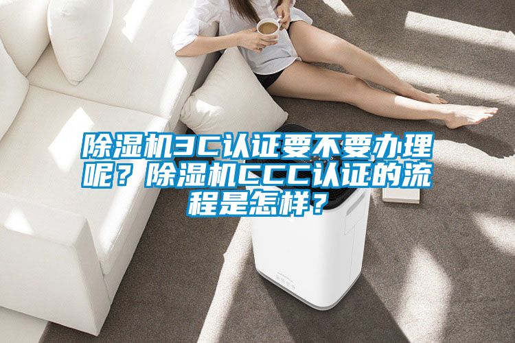 除濕機(jī)3C認(rèn)證要不要辦理呢？除濕機(jī)CCC認(rèn)證的流程是怎樣？