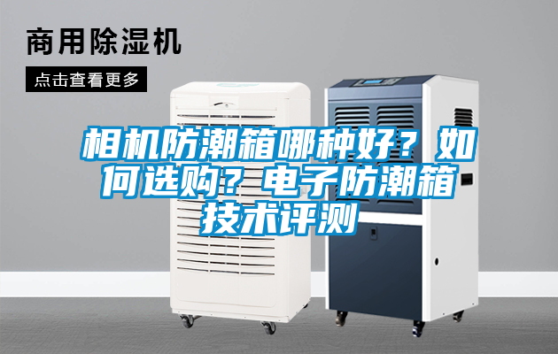 相機防潮箱哪種好？如何選購？電子防潮箱技術(shù)評測