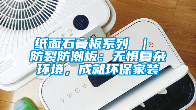 紙面石膏板系列 ｜ 防裂防潮板：無懼復(fù)雜環(huán)境，成就環(huán)保家裝
