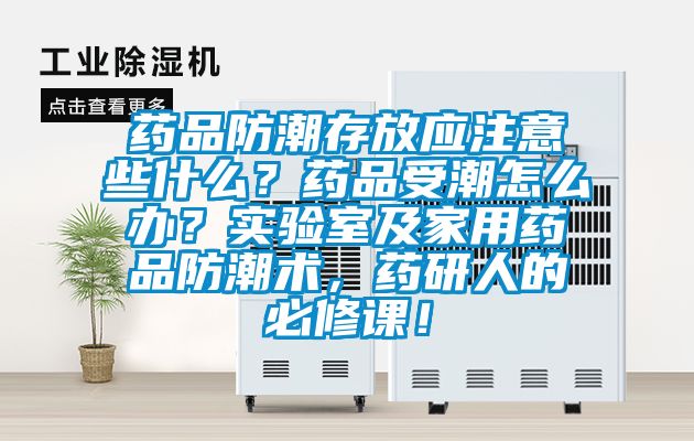 藥品防潮存放應(yīng)注意些什么？藥品受潮怎么辦？實驗室及家用藥品防潮術(shù)，藥研人的必修課！