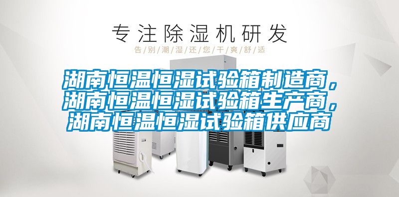 湖南恒溫恒濕試驗(yàn)箱制造商，湖南恒溫恒濕試驗(yàn)箱生產(chǎn)商，湖南恒溫恒濕試驗(yàn)箱供應(yīng)商