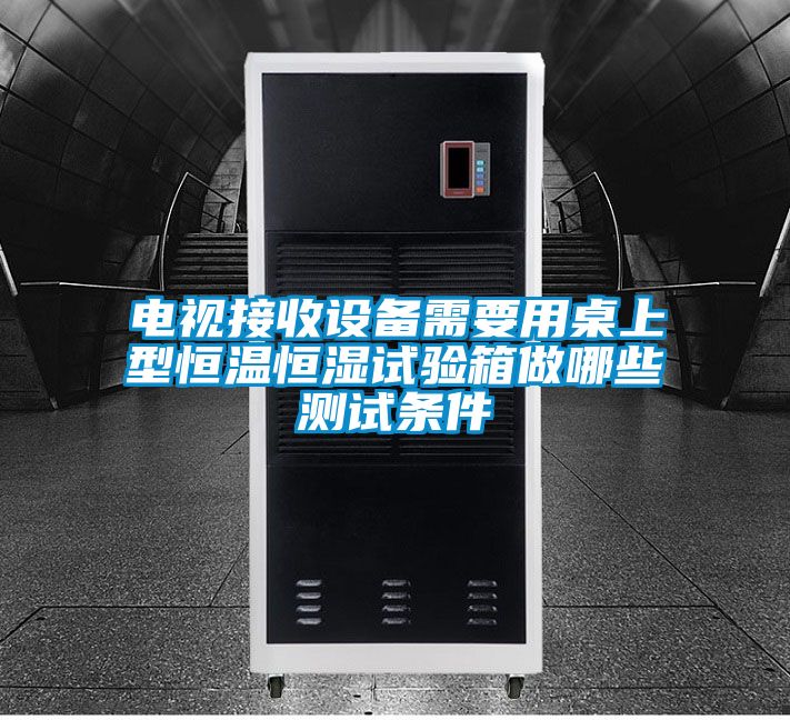 電視接收設(shè)備需要用桌上型恒溫恒濕試驗(yàn)箱做哪些測(cè)試條件