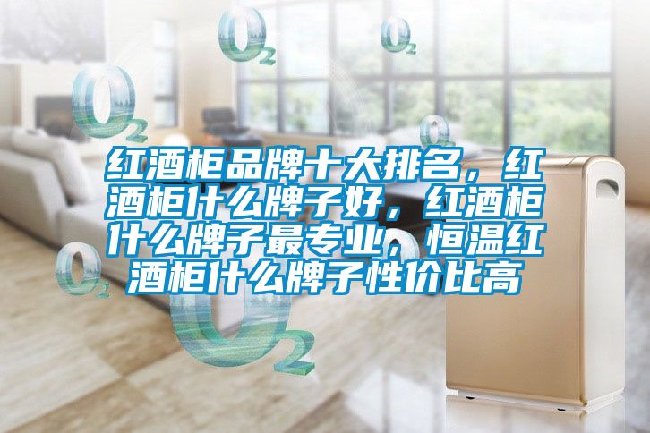 紅酒柜品牌十大排名，紅酒柜什么牌子好，紅酒柜什么牌子最專業(yè)，恒溫紅酒柜什么牌子性價(jià)比高