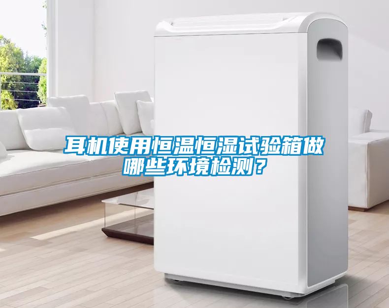 耳機(jī)使用恒溫恒濕試驗(yàn)箱做哪些環(huán)境檢測(cè)？