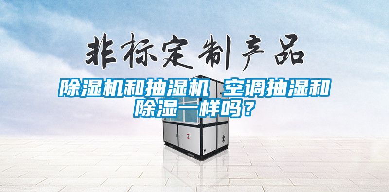 除濕機(jī)和抽濕機(jī) 空調(diào)抽濕和除濕一樣嗎？