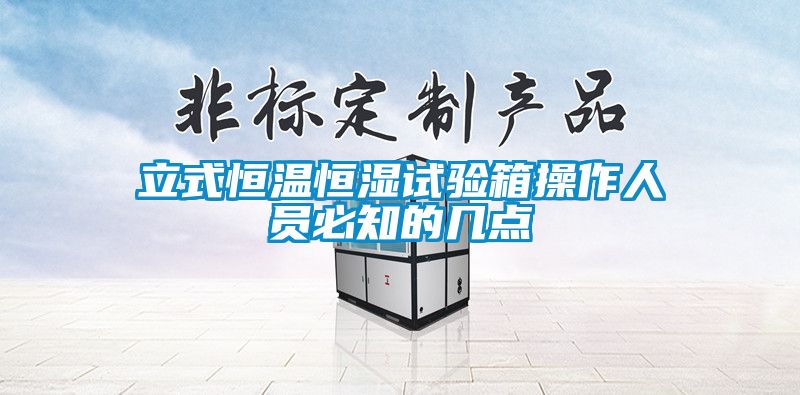 立式恒溫恒濕試驗箱操作人員必知的幾點(diǎn)