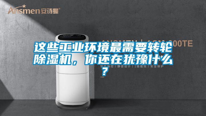 這些工業(yè)環(huán)境最需要轉(zhuǎn)輪除濕機(jī)，你還在猶豫什么？