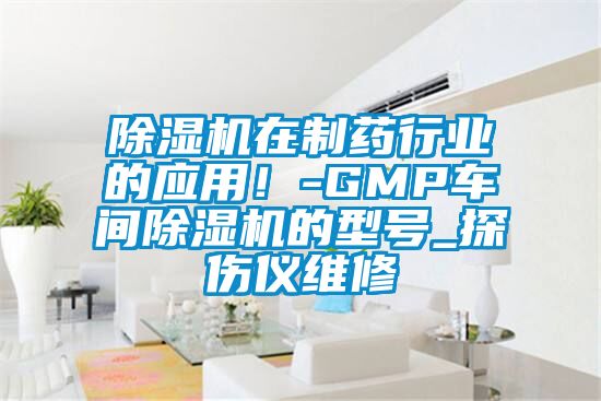 除濕機在制藥行業(yè)的應用！-GMP車間除濕機的型號_探傷儀維修