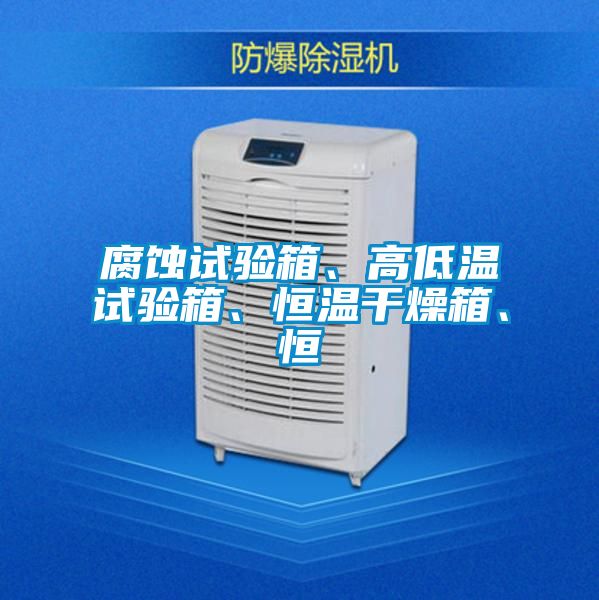腐蝕試驗箱、高低溫試驗箱、恒溫干燥箱、恒
