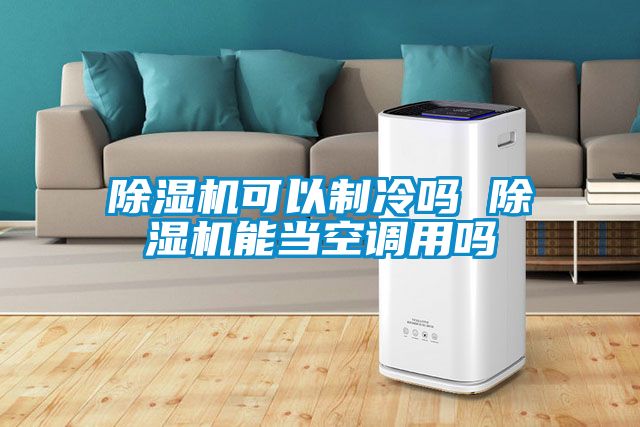 除濕機可以制冷嗎 除濕機能當空調(diào)用嗎