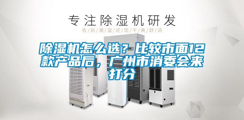 除濕機(jī)怎么選？比較市面12款產(chǎn)品后，廣州市消委會來打分