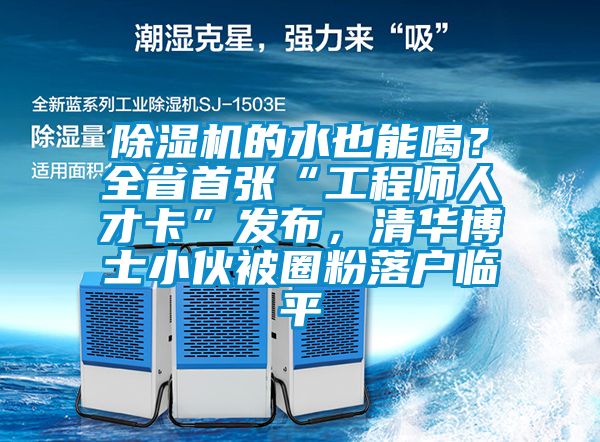 除濕機的水也能喝？全省首張“工程師人才卡”發(fā)布，清華博士小伙被圈粉落戶臨平
