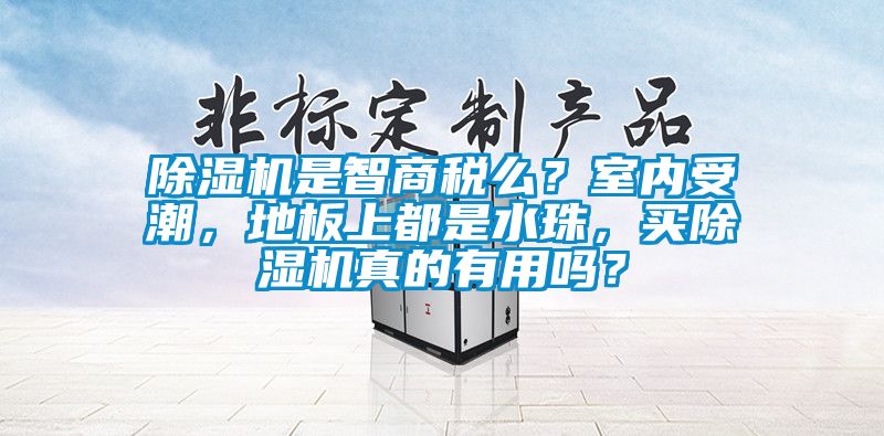 除濕機(jī)是智商稅么？室內(nèi)受潮，地板上都是水珠，買(mǎi)除濕機(jī)真的有用嗎？