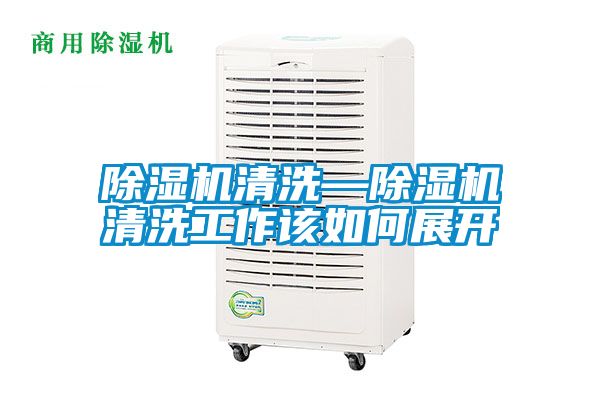 除濕機(jī)清洗—除濕機(jī)清洗工作該如何展開(kāi)