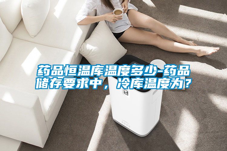 藥品恒溫庫溫度多少-藥品儲(chǔ)存要求中，冷庫溫度為？
