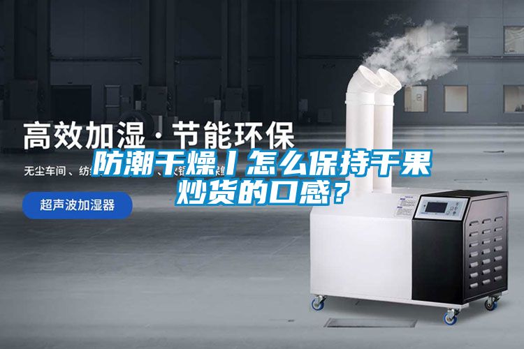 防潮干燥丨怎么保持干果炒貨的口感？