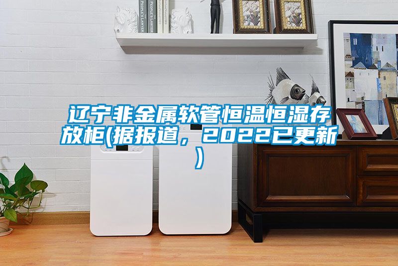 遼寧非金屬軟管恒溫恒濕存放柜(據(jù)報(bào)道，2022已更新)