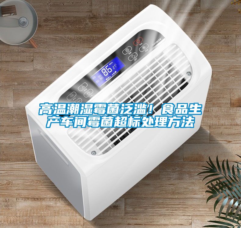 高溫潮濕霉菌泛濫！食品生產(chǎn)車間霉菌超標處理方法