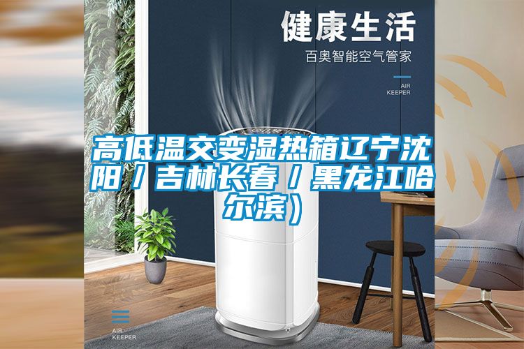 高低溫交變濕熱箱遼寧沈陽／吉林長(zhǎng)春／黑龍江哈爾濱）