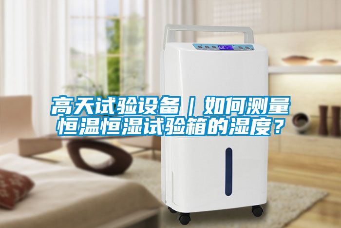 高天試驗(yàn)設(shè)備｜如何測量恒溫恒濕試驗(yàn)箱的濕度？