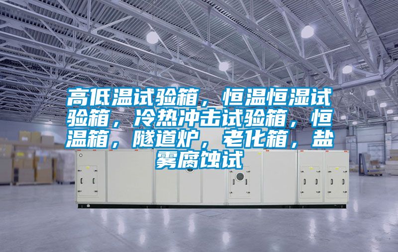 高低溫試驗(yàn)箱，恒溫恒濕試驗(yàn)箱，冷熱沖擊試驗(yàn)箱，恒溫箱，隧道爐，老化箱，鹽霧腐蝕試