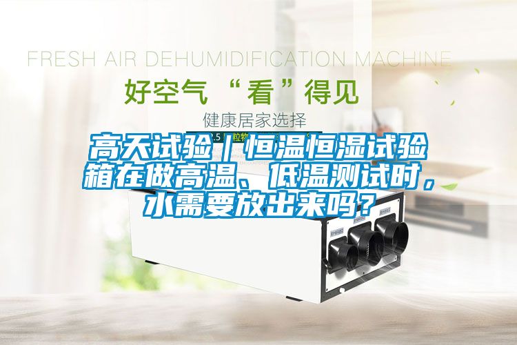 高天試驗(yàn)｜恒溫恒濕試驗(yàn)箱在做高溫、低溫測試時(shí)，水需要放出來嗎？