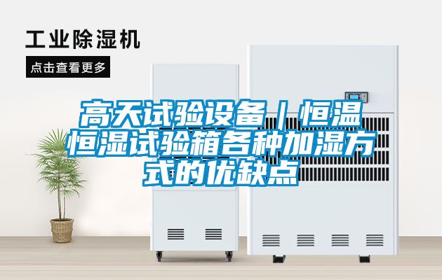 高天試驗設(shè)備｜恒溫恒濕試驗箱各種加濕方式的優(yōu)缺點(diǎn)