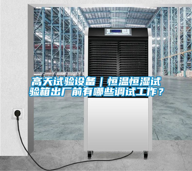 高天試驗設(shè)備｜恒溫恒濕試驗箱出廠前有哪些調(diào)試工作？