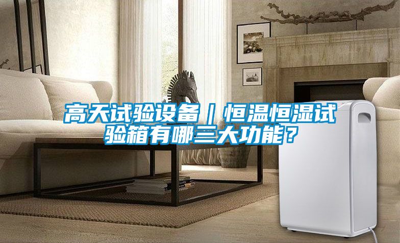 高天試驗設備｜恒溫恒濕試驗箱有哪三大功能？