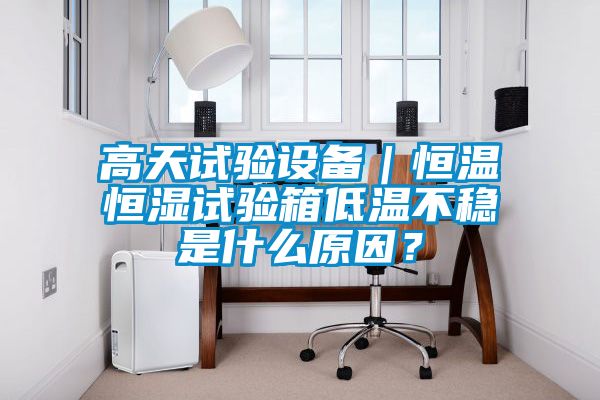 高天試驗設(shè)備｜恒溫恒濕試驗箱低溫不穩(wěn)是什么原因？