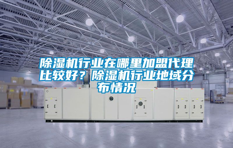 除濕機行業(yè)在哪里加盟代理比較好？除濕機行業(yè)地域分布情況