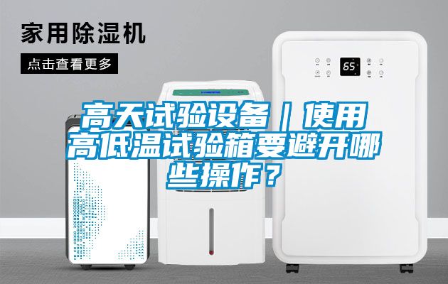 高天試驗(yàn)設(shè)備｜使用高低溫試驗(yàn)箱要避開(kāi)哪些操作？