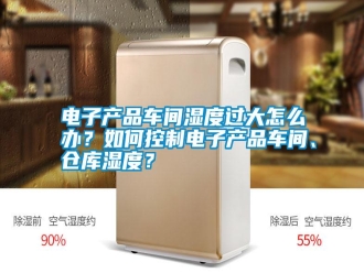 行業(yè)新聞電子產(chǎn)品車間濕度過大怎么辦？如何控制電子產(chǎn)品車間、倉庫濕度？