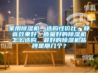 企業(yè)新聞家用除濕機(jī)，選購性價比，靜音效果好，質(zhì)量好的除濕機(jī)怎么選購，最好的除濕機(jī)品牌是那幾個？