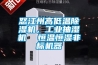 怒江州高低溫除濕機(jī)，工業(yè)抽濕機(jī)  恒溫恒濕非標(biāo)機(jī)器