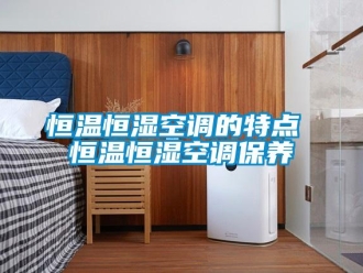 知識百科恒溫恒濕空調的特點 恒溫恒濕空調保養(yǎng)