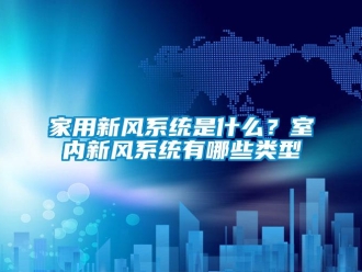 企業(yè)新聞家用新風(fēng)系統(tǒng)是什么？室內(nèi)新風(fēng)系統(tǒng)有哪些類(lèi)型