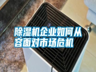 行業(yè)新聞除濕機(jī)企業(yè)如何從容面對市場危機(jī)