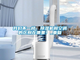 行業(yè)新聞我們不一樣，除濕機和空調(diào)的區(qū)別在哪里！_重復