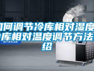 企業(yè)新聞如何調(diào)節(jié)冷庫相對(duì)濕度？冷庫相對(duì)溫度調(diào)節(jié)方法介紹