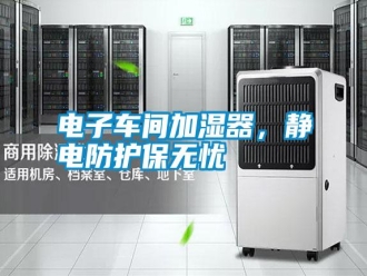 行業(yè)新聞電子車間加濕器，靜電防護(hù)保無憂