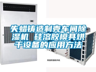 企業(yè)新聞失蠟鑄造制殼車間除濕機 硅溶膠模具烘干設備的應用方法