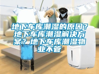 企業(yè)新聞地下車庫潮濕的原因？地下車庫潮濕解決方案？地下車庫潮濕物業(yè)不管