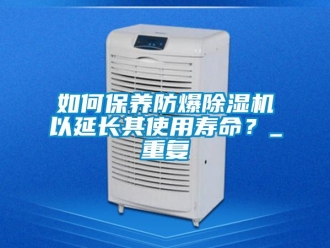 企業(yè)新聞如何保養(yǎng)防爆除濕機以延長其使用壽命？_重復