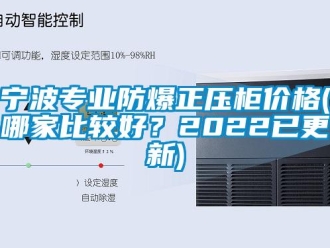 企業(yè)新聞寧波專業(yè)防爆正壓柜價格(哪家比較好？2022已更新)