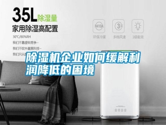 行業(yè)新聞除濕機企業(yè)如何緩解利潤降低的困境