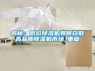 行業(yè)新聞揭秘：低價除濕機(jī)如何竊取高品質(zhì)除濕機(jī)市場_重復(fù)