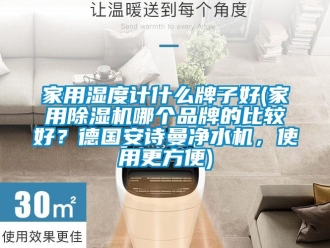 企業(yè)新聞家用濕度計(jì)什么牌子好(家用除濕機(jī)哪個(gè)品牌的比較好？德國(guó)安詩(shī)曼凈水機(jī)，使用更方便)