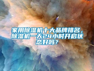 企業(yè)新聞家用除濕機(jī)十大品牌排名，除濕機(jī)一天24小時開啟狀態(tài)好嗎？
