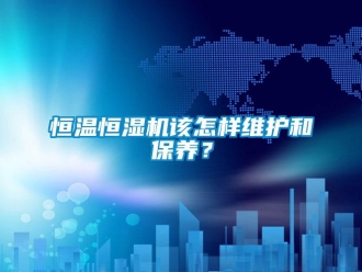 知識(shí)百科恒溫恒濕機(jī)該怎樣維護(hù)和保養(yǎng)？